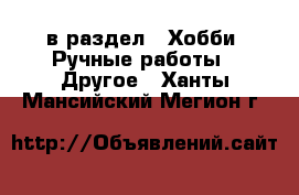  в раздел : Хобби. Ручные работы » Другое . Ханты-Мансийский,Мегион г.